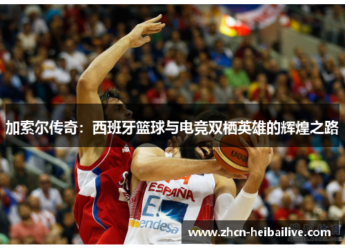 加索尔传奇：西班牙篮球与电竞双栖英雄的辉煌之路