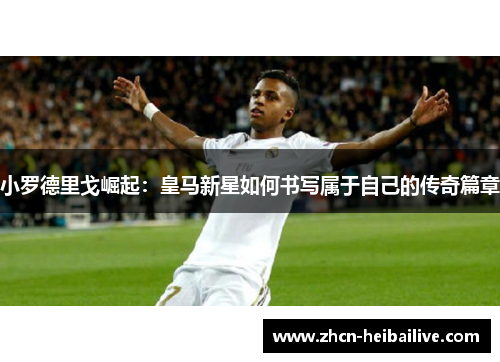 小罗德里戈崛起：皇马新星如何书写属于自己的传奇篇章